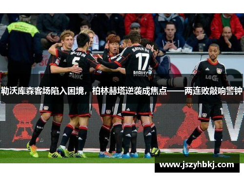 勒沃库森客场陷入困境，柏林赫塔逆袭成焦点——两连败敲响警钟