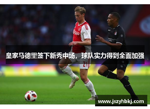 皇家马德里签下新秀中场，球队实力得到全面加强