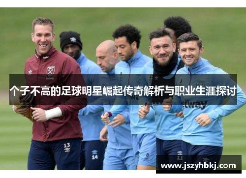 个子不高的足球明星崛起传奇解析与职业生涯探讨
