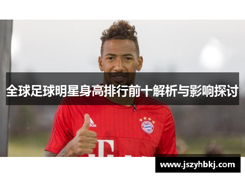 全球足球明星身高排行前十解析与影响探讨