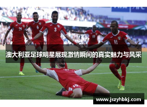 澳大利亚足球明星展现激情瞬间的真实魅力与风采