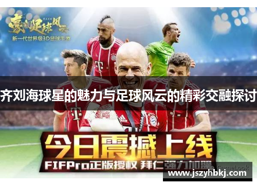 齐刘海球星的魅力与足球风云的精彩交融探讨