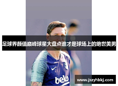 足球界颜值巅峰球星大盘点谁才是球场上的绝世美男