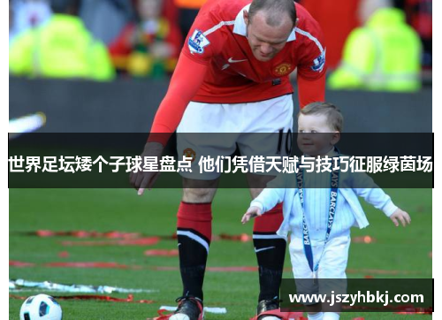 世界足坛矮个子球星盘点 他们凭借天赋与技巧征服绿茵场
