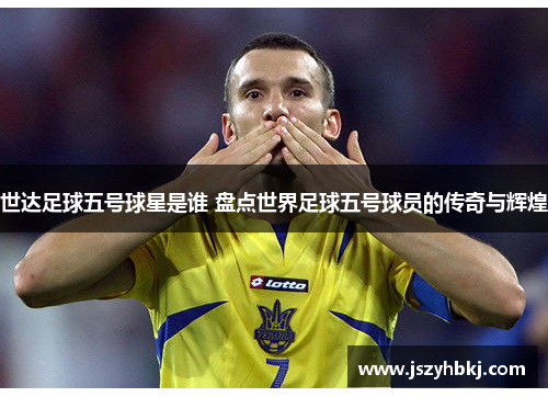 世达足球五号球星是谁 盘点世界足球五号球员的传奇与辉煌