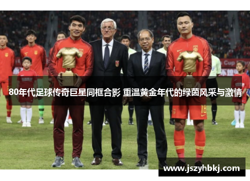 80年代足球传奇巨星同框合影 重温黄金年代的绿茵风采与激情