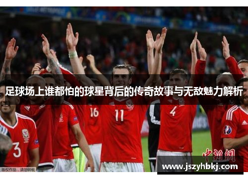 足球场上谁都怕的球星背后的传奇故事与无敌魅力解析