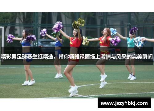 精彩男足球赛壁纸精选，带你领略绿茵场上激情与风采的完美瞬间