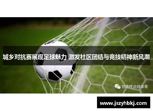 城乡对抗赛展现足球魅力 激发社区团结与竞技精神新风潮