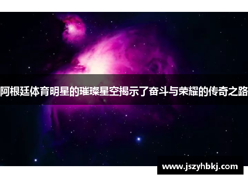 阿根廷体育明星的璀璨星空揭示了奋斗与荣耀的传奇之路