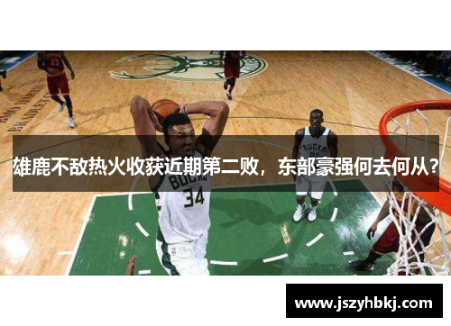 雄鹿不敌热火收获近期第二败，东部豪强何去何从？