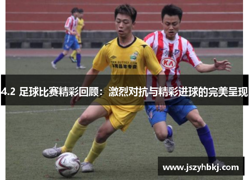 4.2 足球比赛精彩回顾：激烈对抗与精彩进球的完美呈现